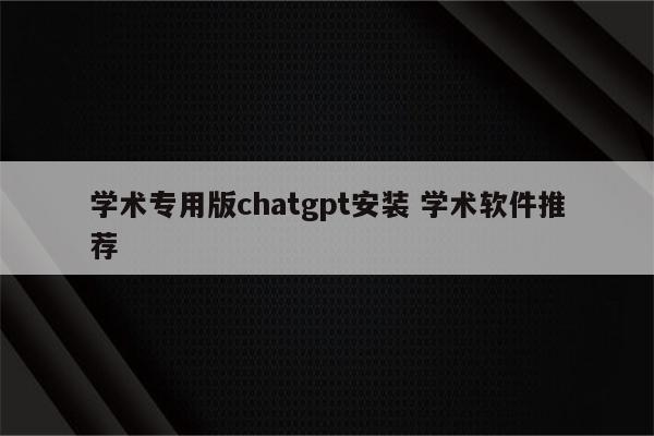 学术专用版chatgpt安装 学术软件推荐