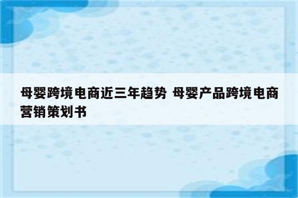 母婴跨境电商近三年趋势 母婴产品跨境电商营销策划书