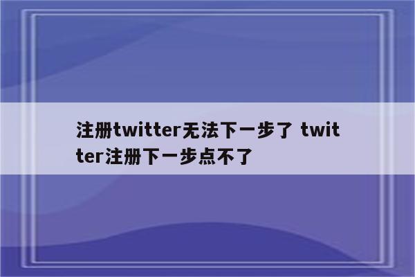 注册twitter无法下一步了 twitter注册下一步点不了