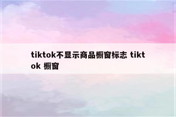 tiktok不显示商品橱窗标志 tiktok 橱窗