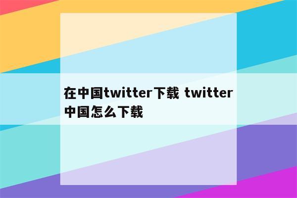 在中国twitter下载 twitter中国怎么下载