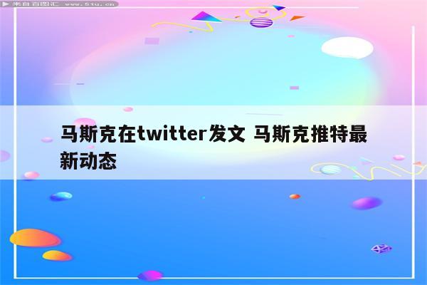 马斯克在twitter发文 马斯克推特最新动态