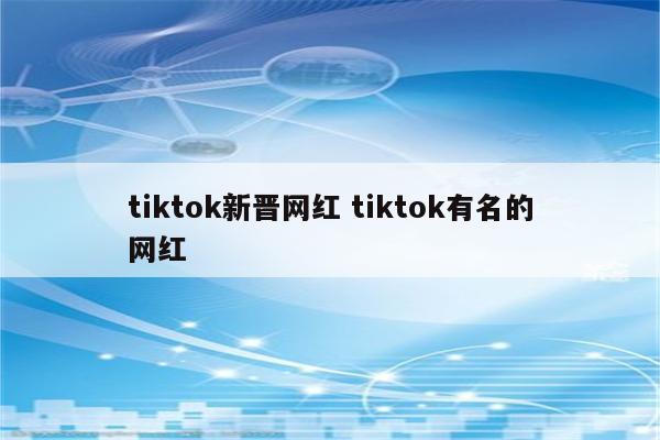 tiktok新晋网红 tiktok有名的网红