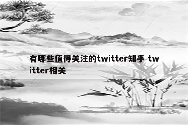 有哪些值得关注的twitter知乎 twitter相关