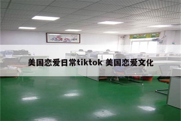 美国恋爱日常tiktok 美国恋爱文化