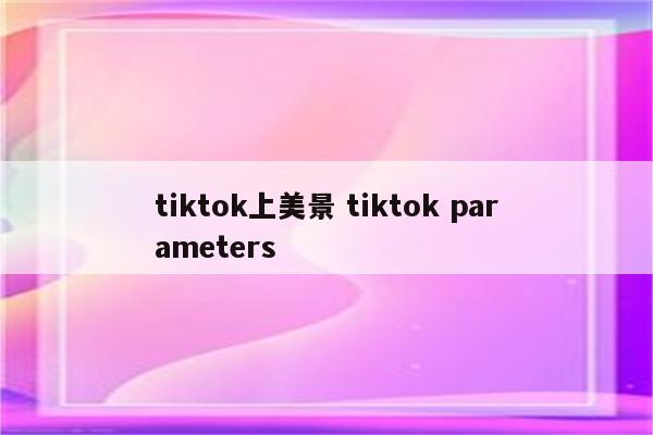 tiktok上美景 tiktok parameters