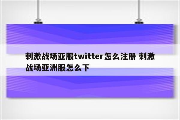 刺激战场亚服twitter怎么注册 刺激战场亚洲服怎么下
