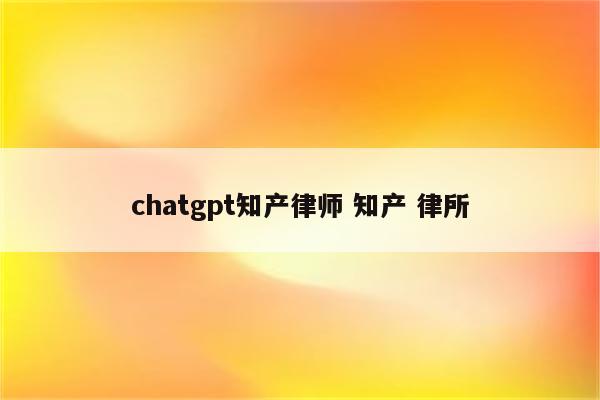 chatgpt知产律师 知产 律所