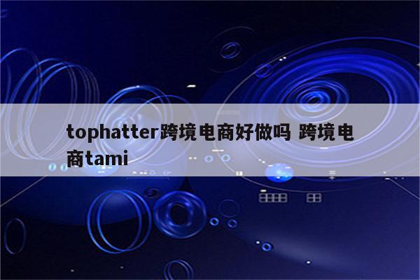 tophatter跨境电商好做吗 跨境电商tami