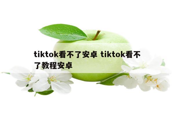 tiktok看不了安卓 tiktok看不了教程安卓