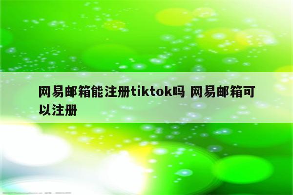 网易邮箱能注册tiktok吗 网易邮箱可以注册