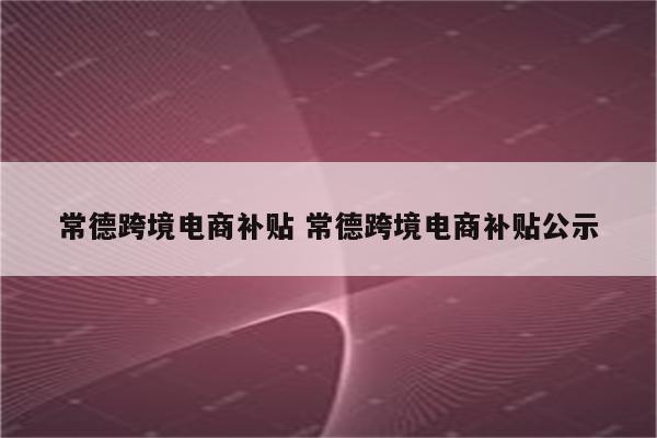 常德跨境电商补贴 常德跨境电商补贴公示
