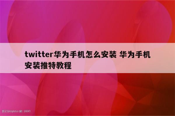 twitter华为手机怎么安装 华为手机安装推特教程