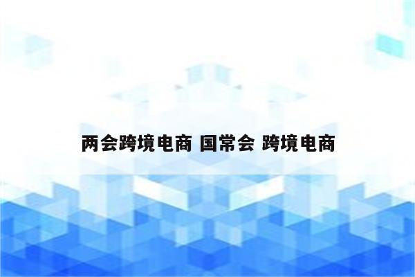 两会跨境电商 国常会 跨境电商