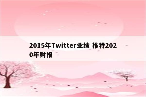 2015年Twitter业绩 推特2020年财报