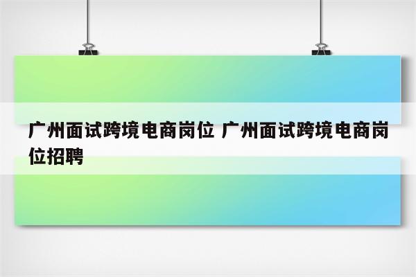广州面试跨境电商岗位 广州面试跨境电商岗位招聘