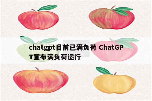 chatgpt目前已满负荷 ChatGPT宣布满负荷运行