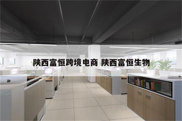 陕西富恒跨境电商 陕西富恒生物