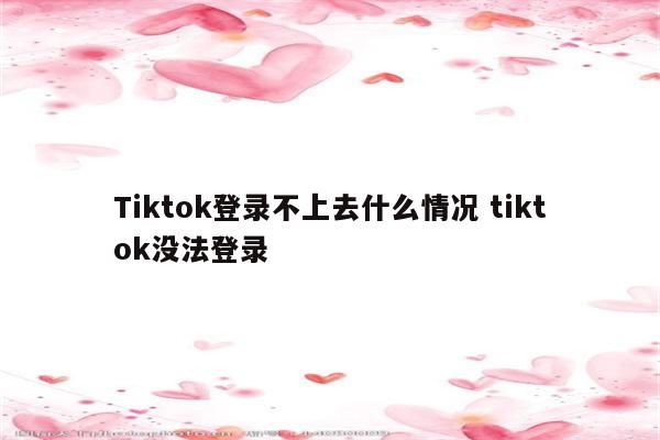 Tiktok登录不上去什么情况 tiktok没法登录
