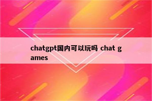 chatgpt国内可以玩吗 chat games