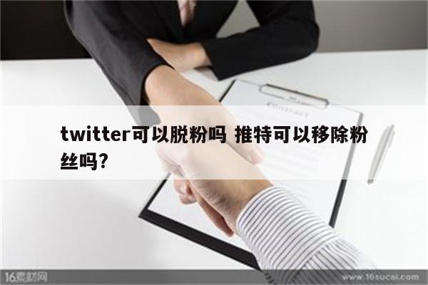 twitter可以脱粉吗 推特可以移除粉丝吗?