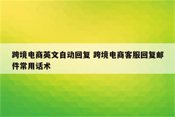 跨境电商英文自动回复 跨境电商客服回复邮件常用话术
