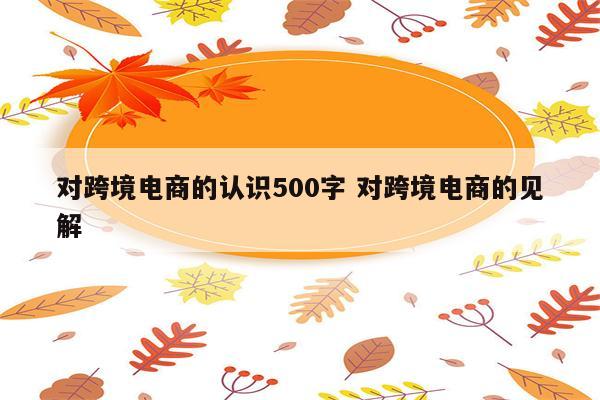 对跨境电商的认识500字 对跨境电商的见解