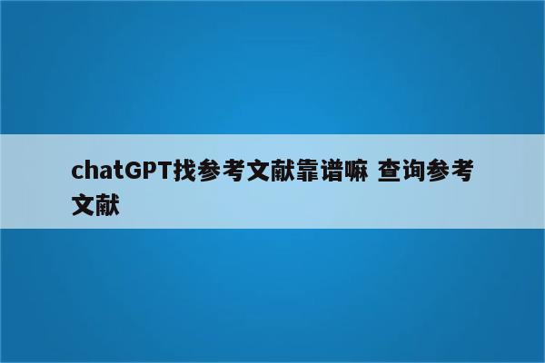 chatGPT找参考文献靠谱嘛 查询参考文献