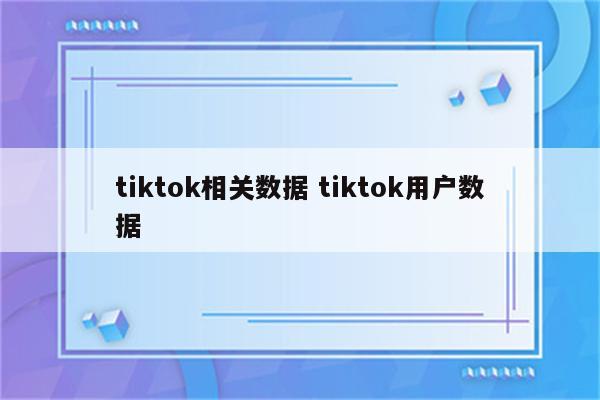 tiktok相关数据 tiktok用户数据