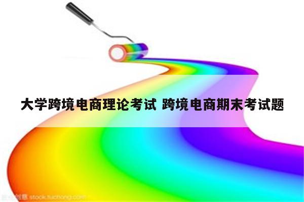 大学跨境电商理论考试 跨境电商期末考试题