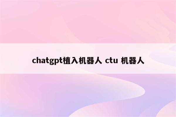 chatgpt植入机器人 ctu 机器人
