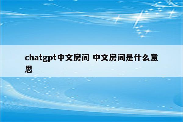 chatgpt中文房间 中文房间是什么意思