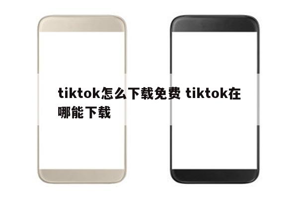 tiktok怎么下载免费 tiktok在哪能下载