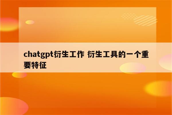 chatgpt衍生工作 衍生工具的一个重要特征