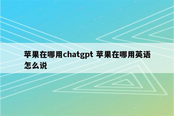 苹果在哪用chatgpt 苹果在哪用英语怎么说