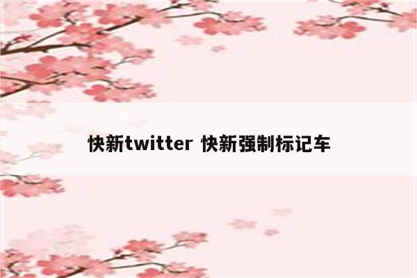 快新twitter 快新强制标记车