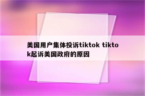 美国用户集体投诉tiktok tiktok起诉美国政府的原因