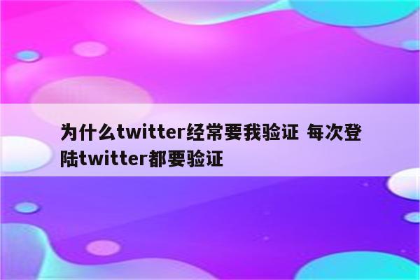 为什么twitter经常要我验证 每次登陆twitter都要验证