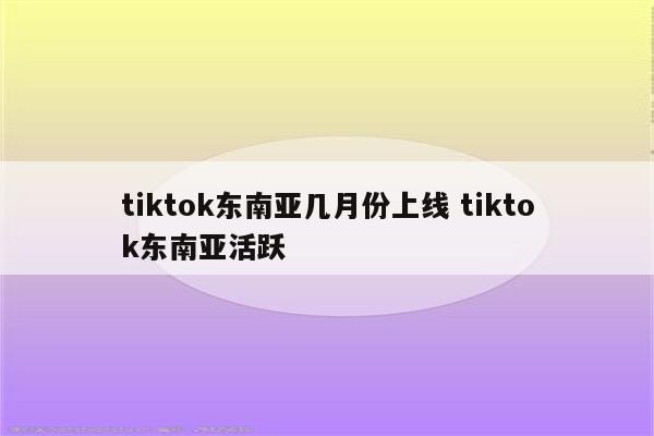 tiktok东南亚几月份上线 tiktok东南亚活跃