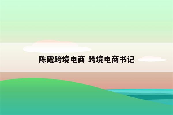 陈霞跨境电商 跨境电商书记