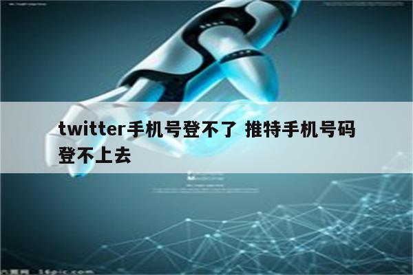 twitter手机号登不了 推特手机号码登不上去