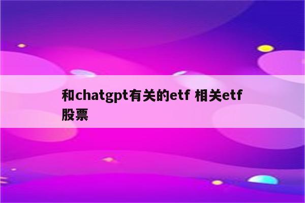 和chatgpt有关的etf 相关etf股票