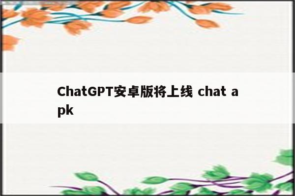 ChatGPT安卓版将上线 chat apk