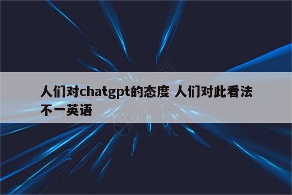 人们对chatgpt的态度 人们对此看法不一英语
