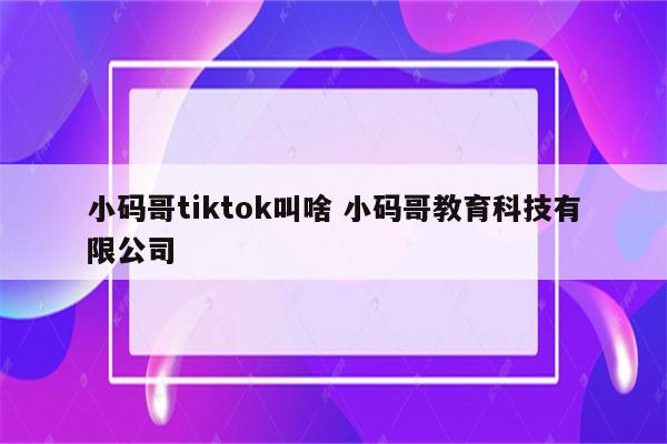 小码哥tiktok叫啥 小码哥教育科技有限公司