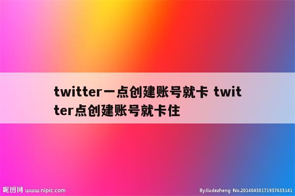 twitter一点创建账号就卡 twitter点创建账号就卡住