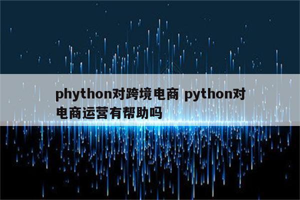 phython对跨境电商 python对电商运营有帮助吗
