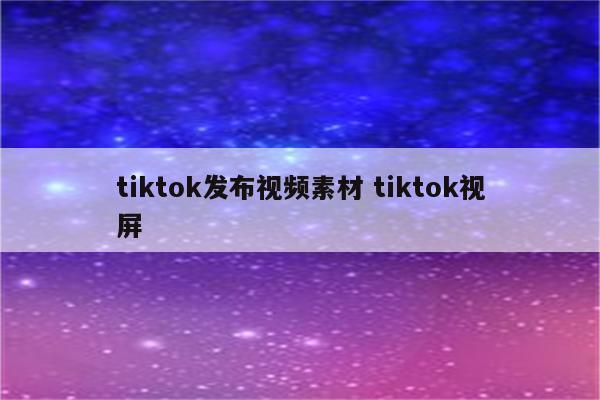 tiktok发布视频素材 tiktok视屏