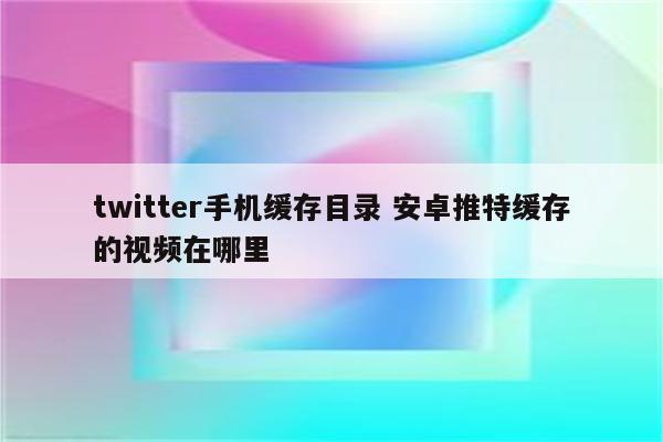 twitter手机缓存目录 安卓推特缓存的视频在哪里