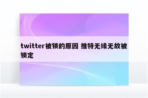 twitter被锁的原因 推特无缘无故被锁定